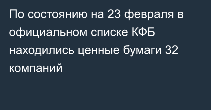 По состоянию на 23 февраля в официальном списке КФБ находились ценные бумаги 32 компаний