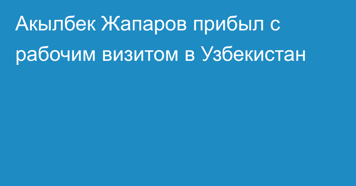 Акылбек Жапаров прибыл с рабочим визитом в Узбекистан