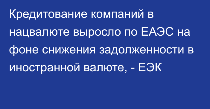 Кредитование компаний в нацвалюте выросло по ЕАЭС на фоне снижения задолженности в иностранной валюте, - ЕЭК