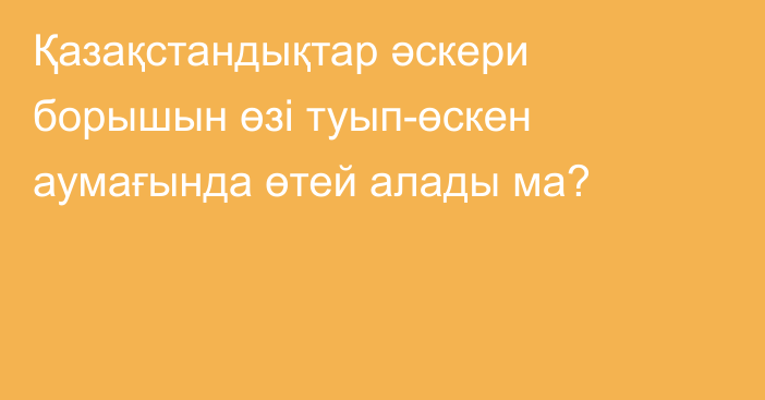 Қазақстандықтар әскери борышын өзі туып-өскен аумағында өтей алады ма?