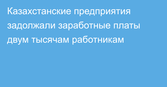 Казахстанские предприятия задолжали заработные платы двум тысячам работникам