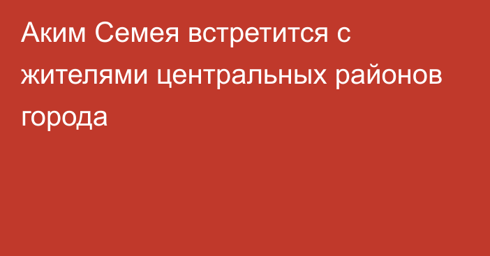 Аким Семея встретится с жителями центральных районов города