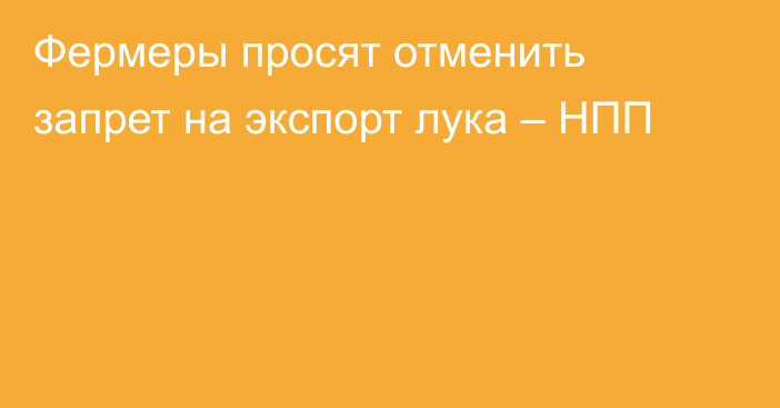 Фермеры просят отменить запрет на экспорт лука – НПП