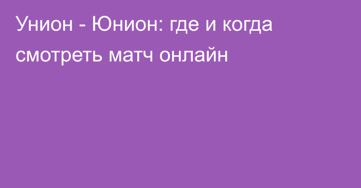 Унион -  Юнион: где и когда смотреть матч онлайн