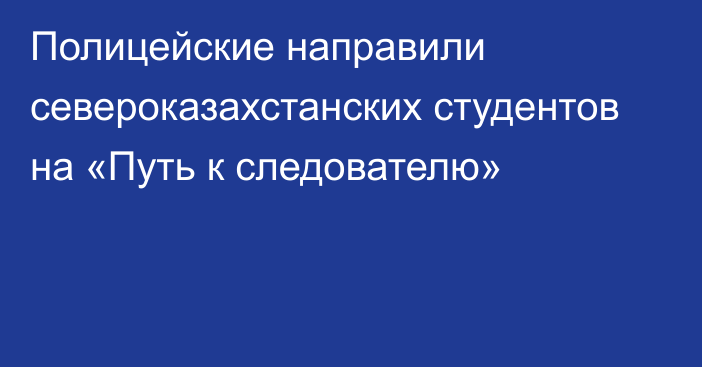 Полицейские направили североказахстанских студентов на «Путь к следователю»