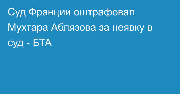 Суд Франции оштрафовал Мухтара Аблязова за неявку в суд - БТА