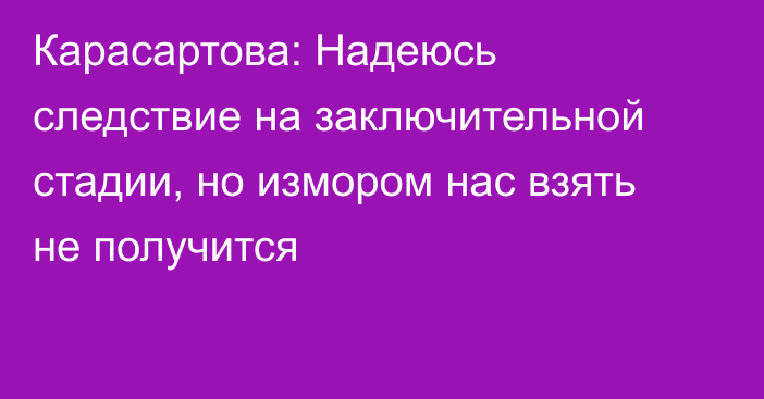 Карасартова: Надеюсь следствие на заключительной стадии, но измором нас взять не получится