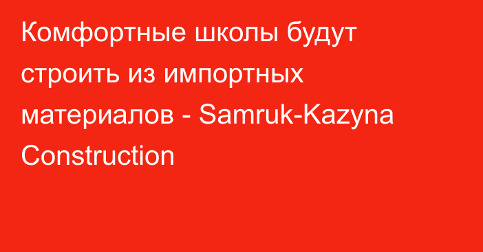 Комфортные школы будут строить из импортных материалов - Samruk-Kazyna Construction