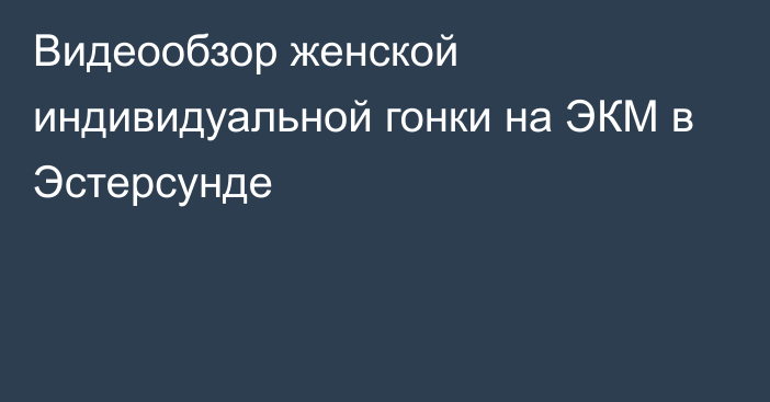 Видеообзор женской индивидуальной гонки на ЭКМ в Эстерсунде