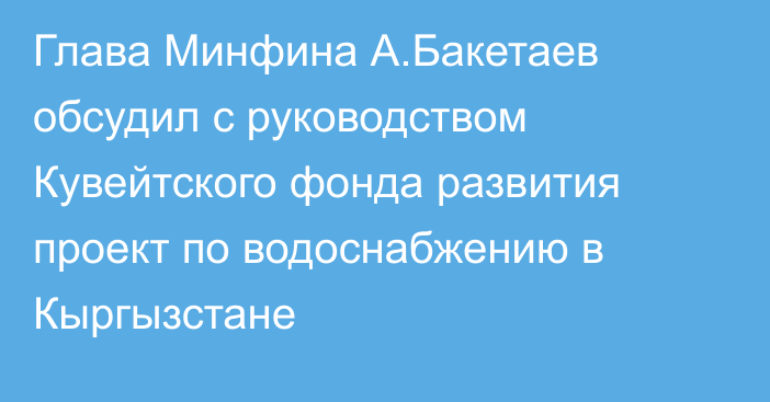 Глава Минфина А.Бакетаев обсудил с руководством Кувейтского фонда развития проект по водоснабжению в Кыргызстане