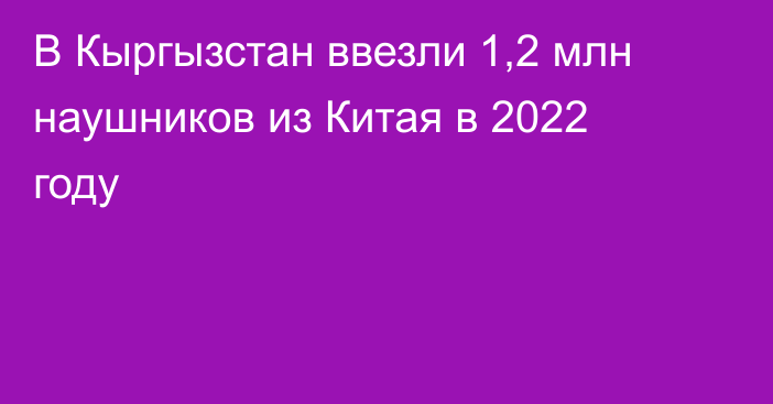 В Кыргызстан ввезли 1,2 млн наушников из Китая в 2022 году