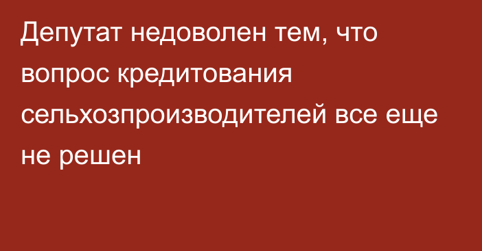 Депутат недоволен тем, что вопрос кредитования сельхозпроизводителей все еще не решен