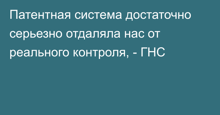 Патентная система достаточно серьезно отдаляла нас от реального контроля, - ГНС