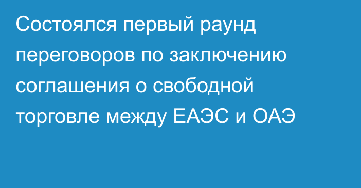 Состоялся первый раунд переговоров по заключению соглашения о свободной торговле между ЕАЭС и ОАЭ