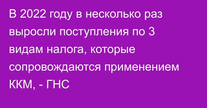 В 2022 году в несколько раз выросли поступления по 3 видам налога, которые сопровождаются применением ККМ, - ГНС