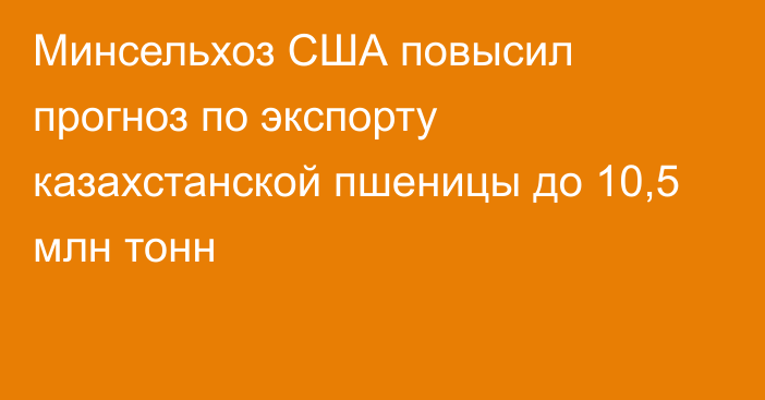 Минсельхоз США повысил прогноз по экспорту казахстанской пшеницы до 10,5 млн тонн