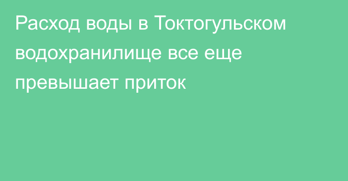 Расход воды в Токтогульском водохранилище все еще превышает приток