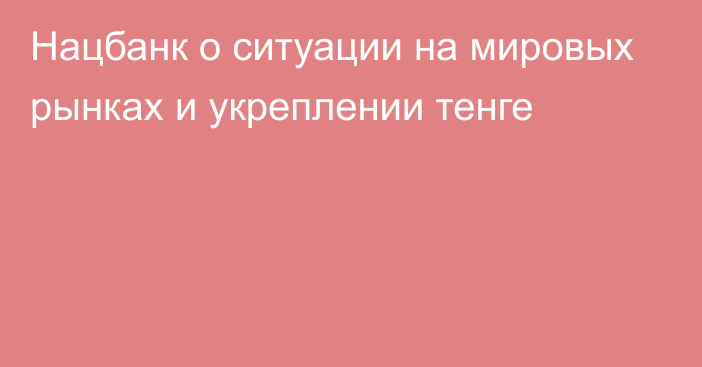 Нацбанк о ситуации на мировых рынках и укреплении тенге