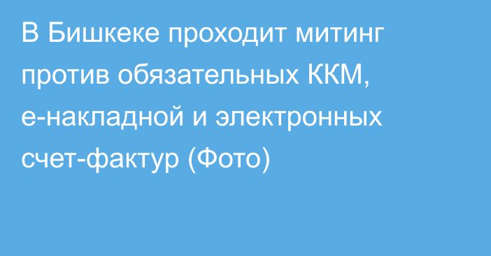 В Бишкеке проходит митинг против обязательных ККМ, e-накладной и электронных счет-фактур (Фото)