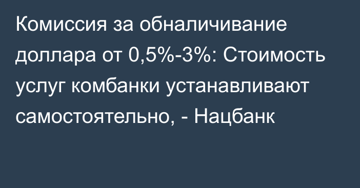 Комиссия за обналичивание доллара от 0,5%-3%: Стоимость услуг комбанки устанавливают самостоятельно, - Нацбанк