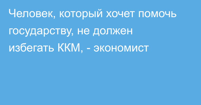 Человек, который хочет помочь государству, не должен избегать ККМ, - экономист