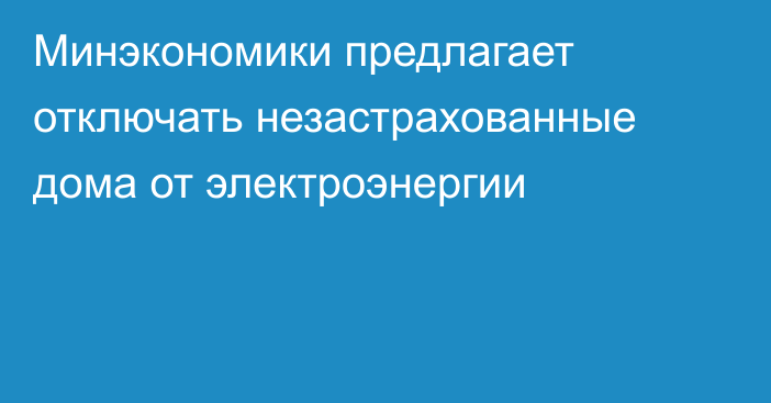 Минэкономики предлагает отключать незастрахованные дома от электроэнергии