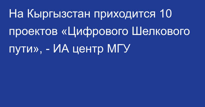 На Кыргызстан приходится 10 проектов «Цифрового Шелкового пути», - ИА центр МГУ