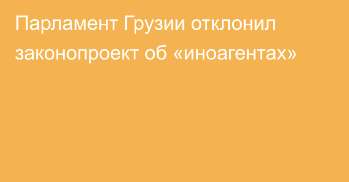 Парламент Грузии отклонил законопроект об «иноагентах»