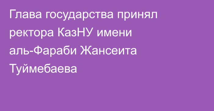 Глава государства принял ректора КазНУ имени аль-Фараби Жансеита Туймебаева