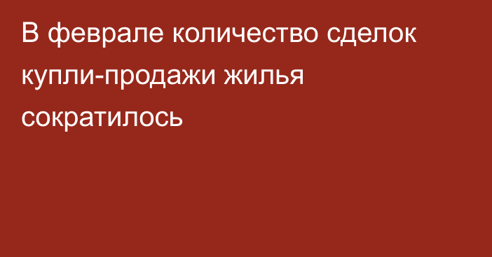 В феврале количество сделок купли-продажи жилья сократилось