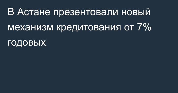 В Астане презентовали новый механизм кредитования от 7% годовых