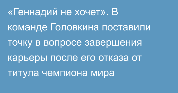 «Геннадий не хочет». В команде Головкина поставили точку в вопросе завершения карьеры после его отказа от титула чемпиона мира