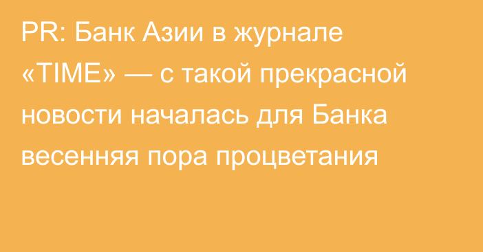 PR:  Банк Азии в журнале «TIME» — с такой прекрасной новости началась для Банка весенняя пора процветания