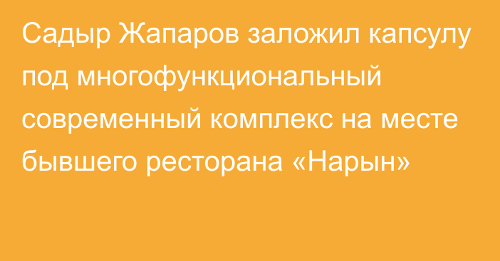 Садыр Жапаров заложил капсулу под многофункциональный современный комплекс на месте бывшего ресторана «Нарын»