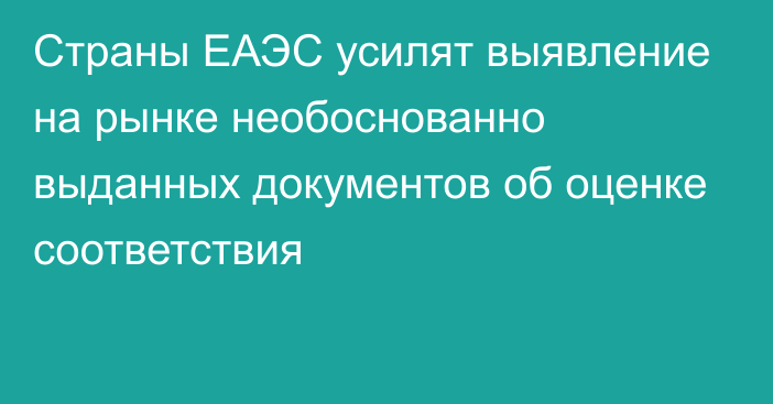 Страны ЕАЭС усилят выявление на рынке необоснованно выданных документов об оценке соответствия