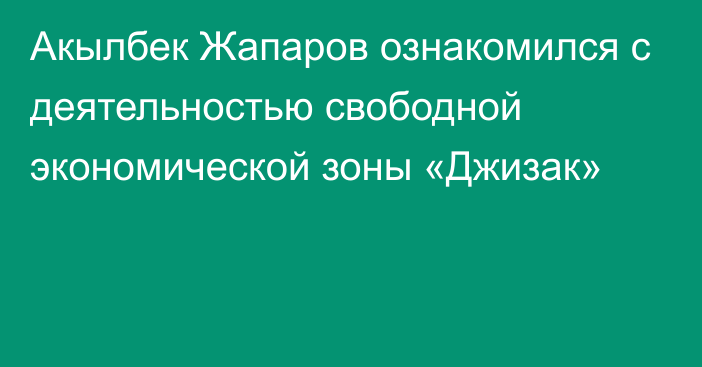 Акылбек Жапаров ознакомился с деятельностью свободной экономической зоны «Джизак»