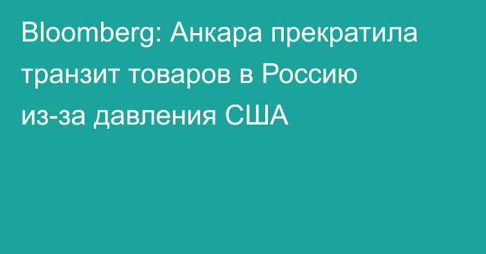 Bloomberg: Анкара прекратила транзит товаров в Россию из-за давления США