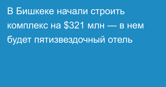 В Бишкеке начали строить комплекс на $321 млн — в нем будет пятизвездочный отель