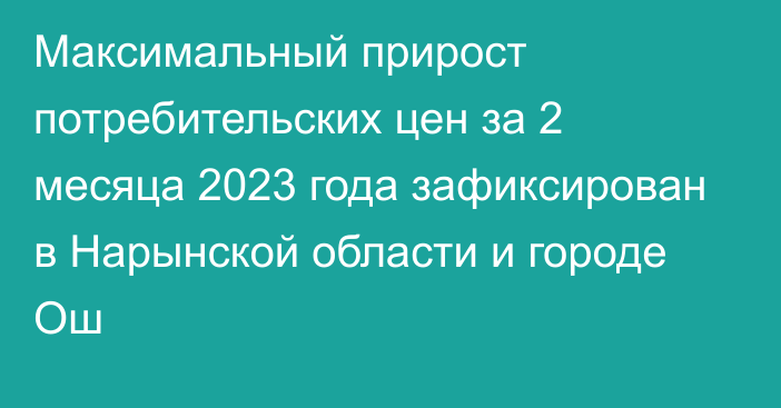 Максимальный прирост потребительских цен за 2 месяца 2023 года зафиксирован в Нарынской области и городе Ош