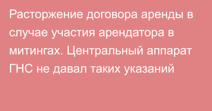 Расторжение договора аренды в случае участия арендатора в митингах. Центральный аппарат ГНС не давал таких указаний