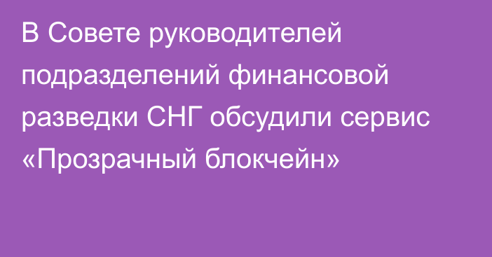 В Совете руководителей подразделений финансовой разведки СНГ обсудили сервис «Прозрачный блокчейн»