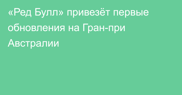 «Ред Булл» привезёт первые обновления на Гран-при Австралии