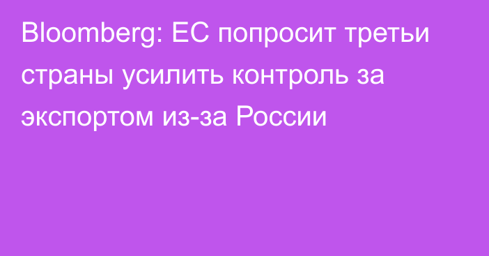 Bloomberg: ЕС попросит третьи страны усилить контроль за экспортом из-за России