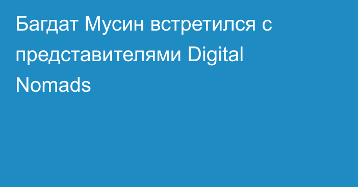 Багдат Мусин встретился с представителями Digital Nomads