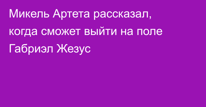 Микель Артета рассказал, когда сможет выйти на поле Габриэл Жезус