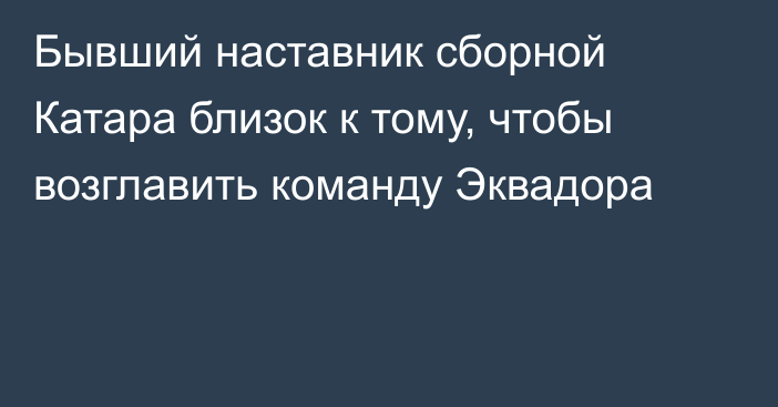 Бывший наставник сборной Катара близок к тому, чтобы возглавить команду Эквадора