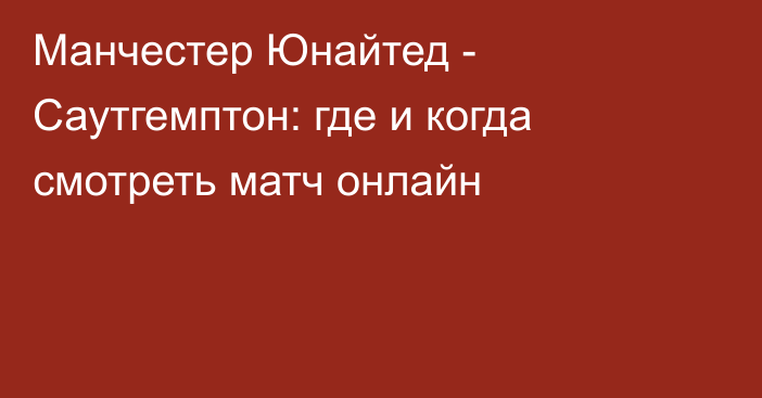 Манчестер Юнайтед -  Саутгемптон: где и когда смотреть матч онлайн