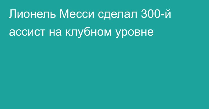 Лионель Месси сделал 300-й ассист на клубном уровне