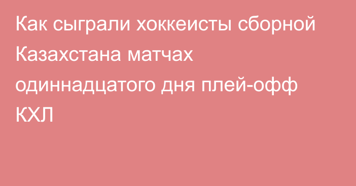 Как сыграли хоккеисты сборной Казахстана матчах одиннадцатого дня плей-офф КХЛ