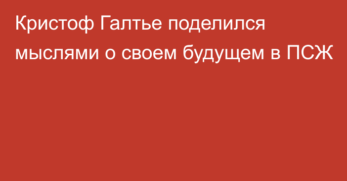 Кристоф Галтье поделился мыслями о своем будущем в ПСЖ